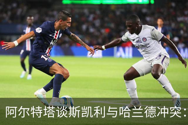 阿尔特塔谈斯凯利与哈兰德冲突：他是竞争者