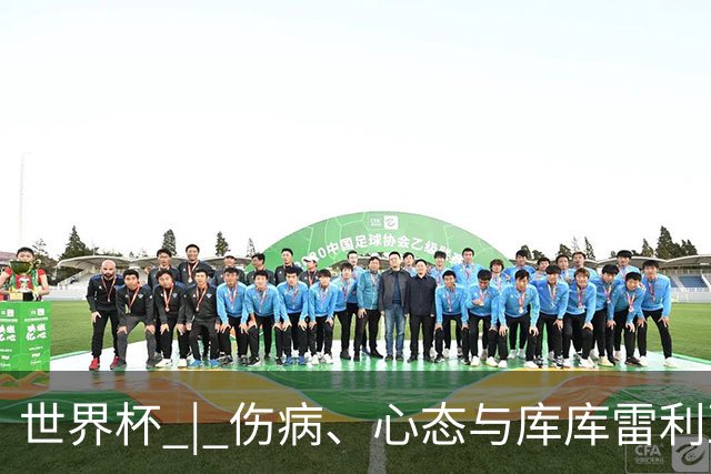 世界杯 | 伤病、心态与库库雷利亚——西班牙队赛前的三个关键词