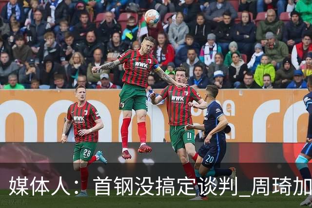 媒体人：首钢没搞定谈判 周琦加盟可能要黄