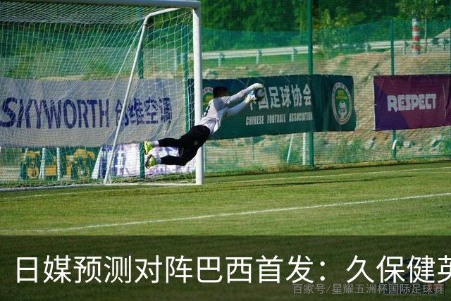日媒预测对阵巴西首发：久保健英替补 队长板仓滉恐缺阵