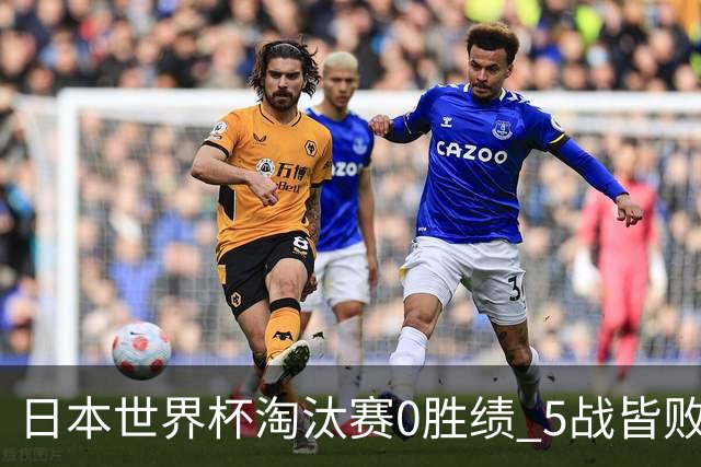 日本世界杯淘汰赛0胜绩 5战皆败2输点球2遭逆转绝杀
