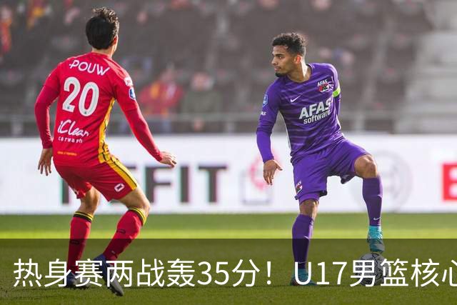 热身赛两战轰35分！U17男篮核心不止要接班张镇麟，还要登陆NBA？