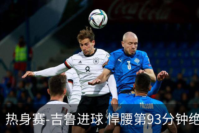 热身赛-吉鲁进球 悍腰第93分钟绝杀 法国2-1险胜