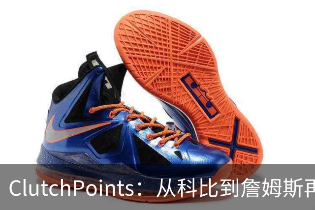 ClutchPoints：从科比到詹姆斯再到东契奇 湖人巨星传承继续