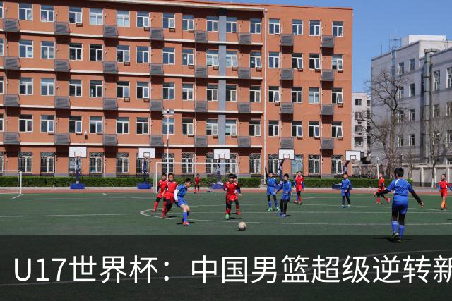 U17世界杯：中国男篮超级逆转新西兰 张淳智24+6三分吕飞燕20分